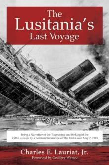 The Lusitania's Last Voyage : Being a Narrative of the Torpedoing and Sinking of the RMS Lusitania by a German Submarine off the Irish Coast May 7, 1915