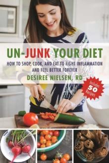 Un-Junk Your Diet : How to Shop, Cook, and Eat to Fight Inflammation and Feel Better Forever