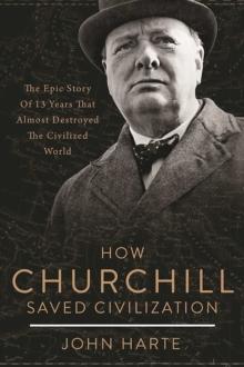 How Churchill Saved Civilization : The Epic Story of 13 Years That Almost Destroyed the Civilized World