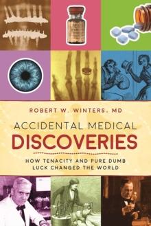 Accidental Medical Discoveries : How Tenacity and Pure Dumb Luck Changed the World