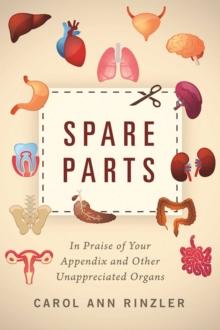 Spare Parts : In Praise of Your Appendix and Other Unappreciated Organs