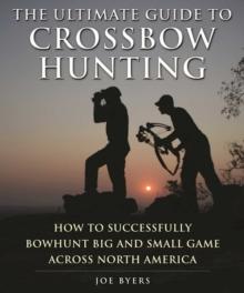 The Ultimate Guide to Crossbow Hunting : How to Successfully Bowhunt Big and Small Game across North America