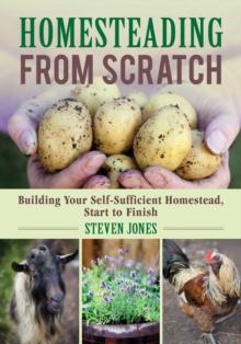 Homesteading From Scratch : Building Your Self-Sufficient Homestead, Start to Finish