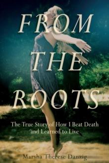 From the Roots : The True Story of How I Beat Death and Learned to Live