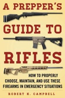 A Prepper's Guide to Rifles : How to Properly Choose, Maintain, and Use These Firearms in Emergency Situations