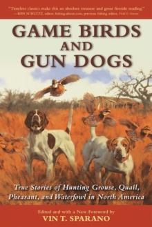 Game Birds and Gun Dogs : True Stories of Hunting Grouse, Quail, Pheasant, and Waterfowl in North America