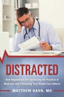 Distracted : How Regulations Are Destroying the Practice of Medicine and Preventing True Health-Care Reform