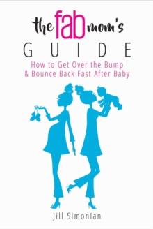 The Fab Mom's Guide : How to Get Over the Bump & Bounce Back Fast After Baby