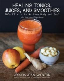 Healing Tonics, Juices, and Smoothies : 100+ Elixirs to Nurture Body and Soul