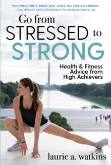 Go from Stressed to Strong : Health and Fitness Advice from High Achievers