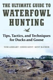 The Ultimate Guide to Waterfowl Hunting : Tips, Tactics, and Techniques for Ducks and Geese