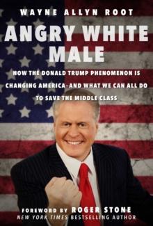 Angry White Male : How the Donald Trump Phenomenon is Changing America-and What We Can All Do to Save the Middle Class