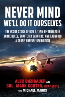 Never Mind, We'll Do It Ourselves : The Inside Story of How a Team of Renegades Broke Rules, Shattered Barriers, and Launched a Drone Warfare Revolution