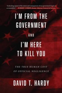 I'm from the Government and I'm Here to Kill You : The True Human Cost of Official Negligence