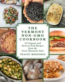 The Vermont Non-GMO Cookbook : 125 Organic and Farm-to-Fork Recipes from the Green Mountain State