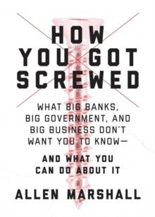 How You Got Screwed : What Big Banks, Big Government, and Big Business Don't Want You to Know-and What You Can Do About It