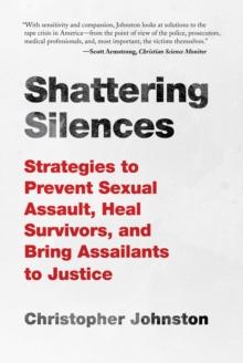 Shattering Silences : Strategies to Prevent Sexual Assault, Heal Survivors, and Bring Assailants to Justice