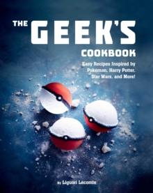 The Geek's Cookbook : Easy Recipes Inspired by Pokemon, Harry Potter, Star Wars, and More!