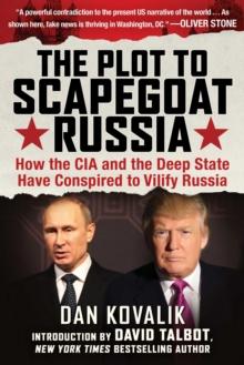 The Plot to Scapegoat Russia : How the CIA and the Deep State Have Conspired to Vilify Russia