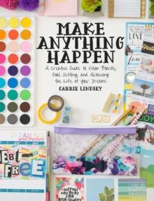 Make Anything Happen : A Creative Guide to Vision Boards, Goal Setting, and Achieving the Life of Your Dreams