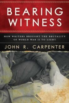 Bearing Witness : How Writers Brought the Brutality of World War II to Light