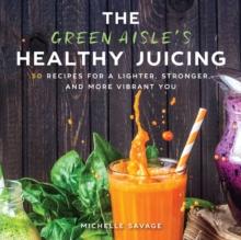 The Green Aisle's Healthy Juicing : 100 Recipes for a Lighter, Stronger, and More Vibrant You