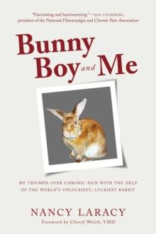 Bunny Boy and Me : My Triumph over Chronic Pain with the Help of the World's Unluckiest, Luckiest Rabbit