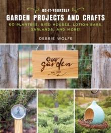 Do-It-Yourself Garden Projects and Crafts : 60 Planters, Bird Houses, Lotion Bars, Garlands, and More