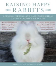 Raising Happy Rabbits : Housing, Feeding, and Care Instructions for Your Rabbit's First Year