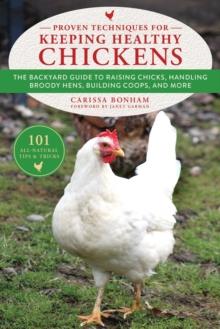 Proven Techniques for Keeping Healthy Chickens : The Backyard Guide to Raising Chicks, Handling Broody Hens, Building Coops, and More