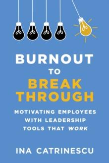 Burnout to Breakthrough : Motivating Employees with Leadership Tools That Work