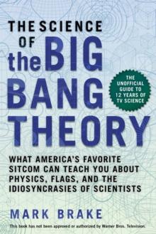 The Science of The Big Bang Theory : What America's Favorite Sitcom Can Teach You about Physics, Flags, and the Idiosyncrasies of Scientists