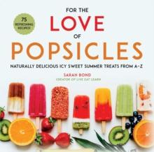 For the Love of Popsicles : Naturally Delicious Icy Sweet Summer Treats from A-Z