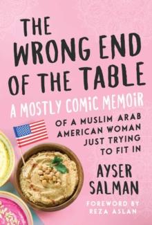 The Wrong End of the Table : A Mostly Comic Memoir of a Muslim Arab American Woman Just Trying to Fit in