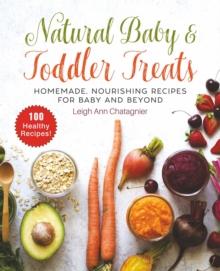 Natural Baby & Toddler Treats : Homemade, Nourishing Recipes for Baby and Beyond