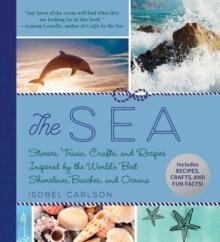 The Sea : Stories, Trivia, Crafts, and Recipes Inspired by the World's Best Shorelines, Beaches, and Oceans