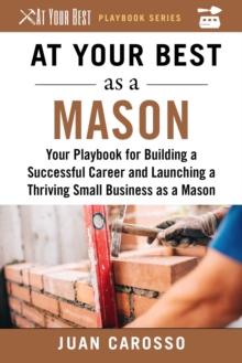 At Your Best as a Mason : Your Playbook for Building a Successful Career and Launching a Thriving Small Business as a Mason