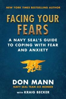 Facing Your Fears : A Navy SEAL's Guide to Coping With Fear and Anxiety