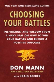 Choosing Your Battles : Inspiration and Wisdom from a Navy SEAL on How to Win Your Battles and Ensure a Positive Outcome