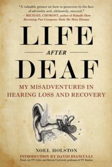 Life After Deaf : My Misadventures in Hearing Loss and Recovery