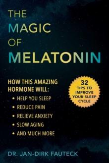 The Magic of Melatonin : How this Amazing Hormone Will Help You Sleep, Reduce Pain, Relieve Anxiety, Slow Aging, and Much More