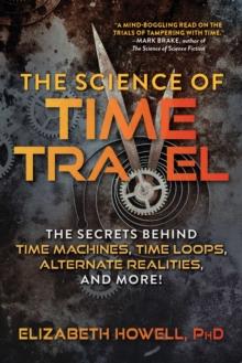 The Science of Time Travel : The Secrets Behind Time Machines, Time Loops, Alternate Realities, and More!