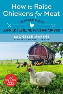 How to Raise Chickens for Meat : The Backyard Guide to Caring for, Feeding, and Butchering Your Birds