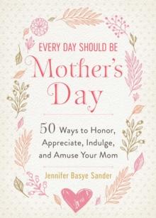 Every Day Should be Mother's Day : 50 Ways to Honor, Appreciate, Indulge, and Amuse Your Mom