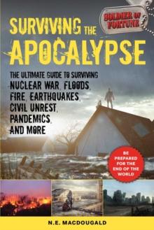 Surviving the Apocalypse : The Ultimate Guide to Surviving Nuclear War, Floods, Fire, Earthquakes, Civil Unrest, Pandemics, and More