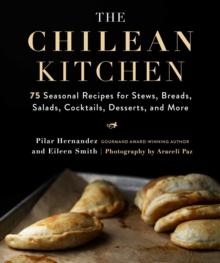 The Chilean Kitchen : 75 Seasonal Recipes for Stews, Breads, Salads, Cocktails, Desserts, and More