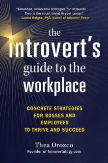 The Introvert's Guide to the Workplace : Concrete Strategies for Bosses and Employees to Thrive and Succeed