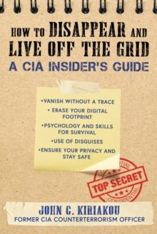 How to Disappear and Live Off the Grid : A CIA Insider's Guide