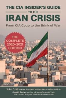 The CIA Insider's Guide to the Iran Crisis : From CIA Coup to the Brink of War