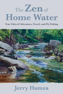 The Zen of Home Water : True Tales of Adventure, Travel, and Fly Fishing